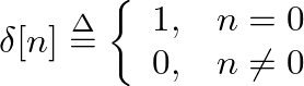 $\displaystyle \delta[n] \ensuremath{\stackrel{\Delta}{=}}\left\{ \begin{array}{ll} 1, & n = 0 \\
0, & n \neq 0 \end{array} \right.
$