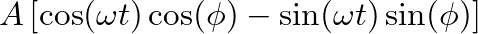 $\displaystyle A \left[ \cos( \omega t ) \cos( \phi ) - \sin( \omega t ) \sin( \phi ) \right]$