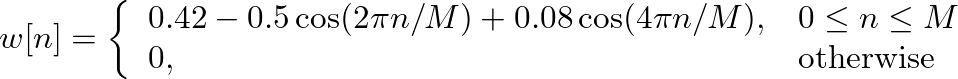$\displaystyle w[n] = \left\{ \begin{array}{ll} 0.42 - 0.5\cos(2 \pi n/M) + 0.08\cos(4 \pi n/M), & 0 \leq n \leq M \\
0, & \mbox{otherwise} \end{array} \right.
$