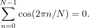 $\displaystyle \sum_{n=0}^{N-1} \cos( 2 \pi n / N ) = 0.
$