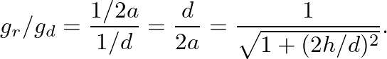 $\displaystyle g_r/g_d = \frac{1 / 2 a}{1 / d} = \frac{d}{2 a} = \frac{1}{\sqrt{1 + (2h/d)^2}}.
$