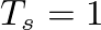 $T_s = 1$