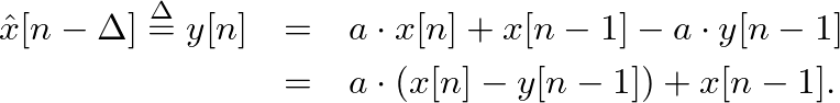 \begin{eqnarray*}
\hat{x}[n-\Delta] \ensuremath{\stackrel{\Delta}{=}}y[n] &=& a ...
...[n-1] - a \cdot y[n-1] \\
&=& a \cdot (x[n] - y[n-1]) + x[n-1].
\end{eqnarray*}
