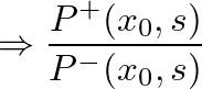 $\displaystyle \Rightarrow \frac{P^{+}(x_{0}, s)}{P^{-}(x_{0}, s)}$