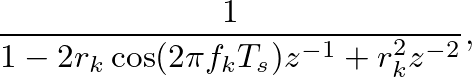 $\displaystyle \frac{1}{1 - 2 r_{k} \cos(2 \pi f_{k} T_{s}) z^{-1} + r_{k}^2 z^{-2}},
$