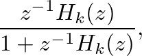 $\displaystyle \frac{z^{-1} H_{k}(z)}{1 + z^{-1} H_{k}(z)},
$