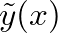 $\tilde{y}(x)$