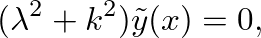 $\displaystyle (\lambda^2 + k^2)\tilde{y}(x) = 0,
$