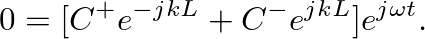 $\displaystyle 0 = [C^{+} e^{-j k L} + C^{-} e^{j k L}] e^{j \omega t}.
$
