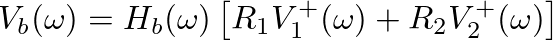 $\displaystyle V_{b}(\omega) = H_{b}(\omega) \left[ R_{1} V_{1}^{+}(\omega) + R_{2} V_{2}^{+}(\omega) \right]
$