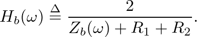 $\displaystyle H_{b}(\omega) \ensuremath{\stackrel{\Delta}{=}}\frac{2}{Z_{b}(\omega) + R_{1} + R_{2}}.
$