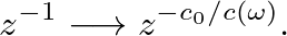 $\displaystyle z^{-1} \longrightarrow z^{-c_0/c(\omega)}.
$