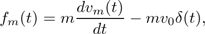 $\displaystyle f_{m}(t) = m \frac{dv_{m}(t)}{dt} - m v_{0} \delta(t),
$