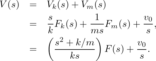 \begin{eqnarray*}
V(s) &=& V_{k}(s) + V_{m}(s) \\
&=& \frac{s}{k} F_{k}(s) + \f...
...&=& \left(\frac{s^{2} + k/m}{k s}\right) F(s) + \frac{v_{0}}{s}.
\end{eqnarray*}