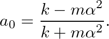 $\displaystyle a_{0} = \frac{k - m\alpha^{2}}{k + m\alpha^{2}}.
$