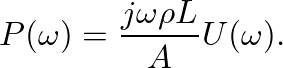 $\displaystyle P(\omega) = \frac{j \omega \rho L}{A} U(\omega).
$