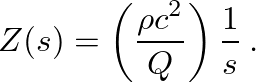 $\displaystyle Z(s) = \left(\frac{\rho c^{2}}{Q}\right) \frac{1}{s} \:.
$