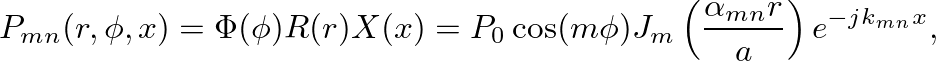 $\displaystyle P_{mn}(r, \phi, x) = \Phi(\phi)R(r)X(x) = P_{0}\cos(m\phi)J_{m}\left(\frac{\alpha_{mn}r}{a}\right)e^{-j k_{mn}x},
$