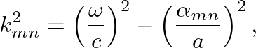 $\displaystyle k^{2}_{mn} = \left( \frac{\omega}{c} \right)^2 - \left( \frac{\alpha_{mn}}{a} \right)^2,
$