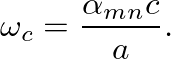 $\displaystyle \omega_{c} = \frac{\alpha_{mn}c}{a}.
$