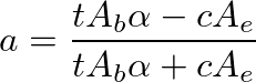 $\displaystyle a = \frac{t A_b \alpha - c A_e}{t A_b \alpha + c A_e}
$