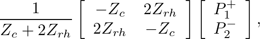 $\displaystyle \frac{1}{Z_{c} + 2 Z_{rh}} \left[\begin{array}{cc} -Z_{c} & 2 Z_{...
...rray}\right] \left[\begin{array}{c} P_{1}^{+} \\  P_{2}^{-} \end{array}\right],$