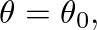 $\theta = \theta_{0},$