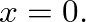 $x=0.$