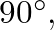 $90^{\circ},$